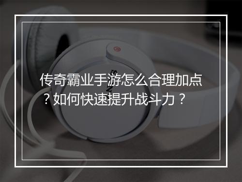 传奇霸业手游怎么合理加点？如何快速提升战斗力？