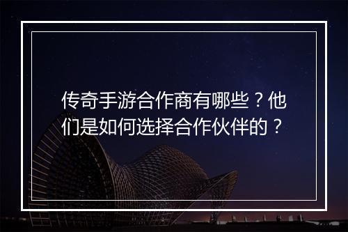 传奇手游合作商有哪些？他们是如何选择合作伙伴的？