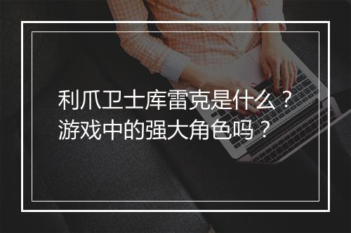 利爪卫士库雷克是什么？游戏中的强大角色吗？