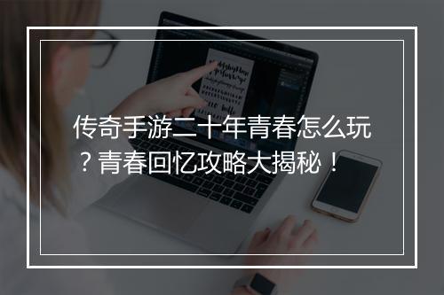 传奇手游二十年青春怎么玩？青春回忆攻略大揭秘！