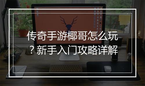传奇手游椰哥怎么玩？新手入门攻略详解