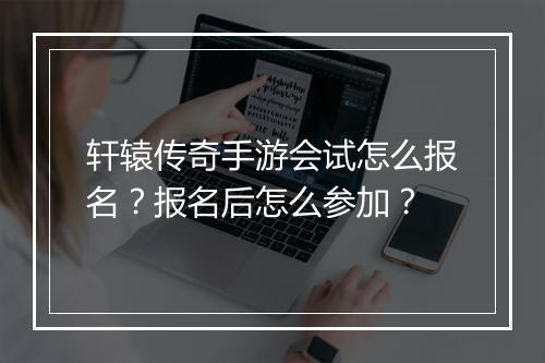 轩辕传奇手游会试怎么报名？报名后怎么参加？