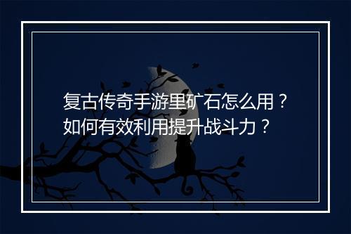 复古传奇手游里矿石怎么用？如何有效利用提升战斗力？
