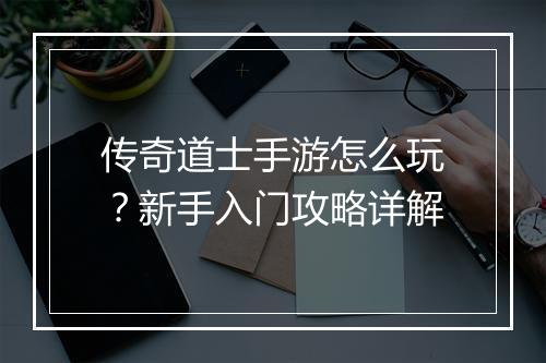 传奇道士手游怎么玩？新手入门攻略详解