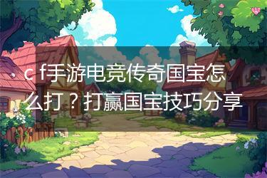 c f手游电竞传奇国宝怎么打？打赢国宝技巧分享