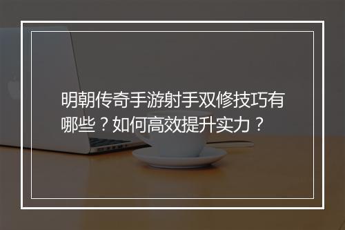 明朝传奇手游射手双修技巧有哪些？如何高效提升实力？