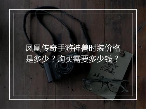 凤凰传奇手游神兽时装价格是多少？购买需要多少钱？