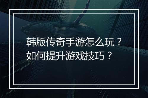 韩版传奇手游怎么玩？如何提升游戏技巧？