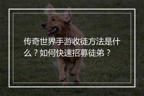 传奇世界手游收徒方法是什么？如何快速招募徒弟？