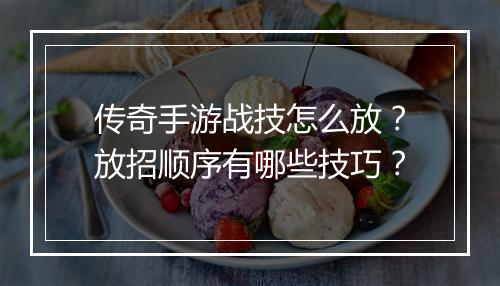 传奇手游战技怎么放？放招顺序有哪些技巧？