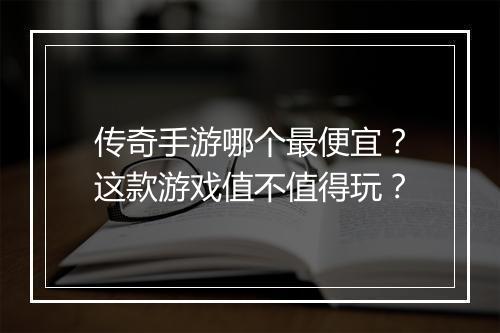 传奇手游哪个最便宜？这款游戏值不值得玩？