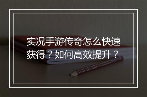 实况手游传奇怎么快速获得？如何高效提升？