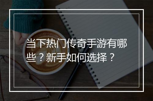 当下热门传奇手游有哪些？新手如何选择？