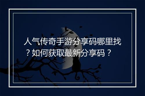 人气传奇手游分享码哪里找？如何获取最新分享码？