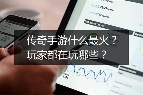 传奇手游什么最火？玩家都在玩哪些？