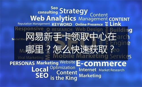 网易新手卡领取中心在哪里？怎么快速获取？