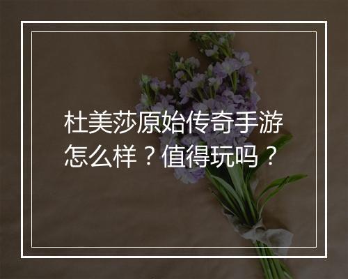 杜美莎原始传奇手游怎么样？值得玩吗？