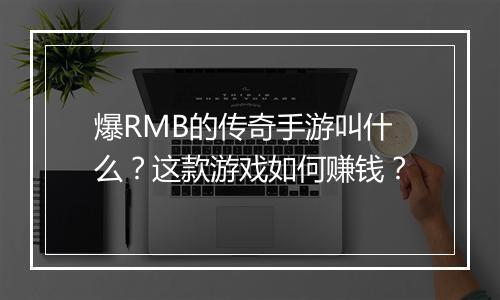 爆RMB的传奇手游叫什么？这款游戏如何赚钱？