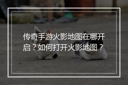 传奇手游火影地图在哪开启？如何打开火影地图？