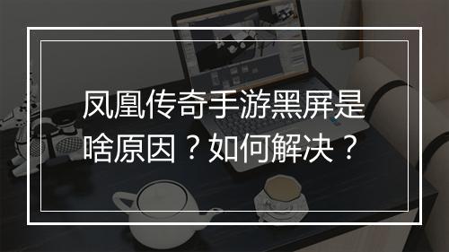 凤凰传奇手游黑屏是啥原因？如何解决？