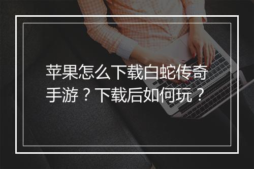 苹果怎么下载白蛇传奇手游？下载后如何玩？