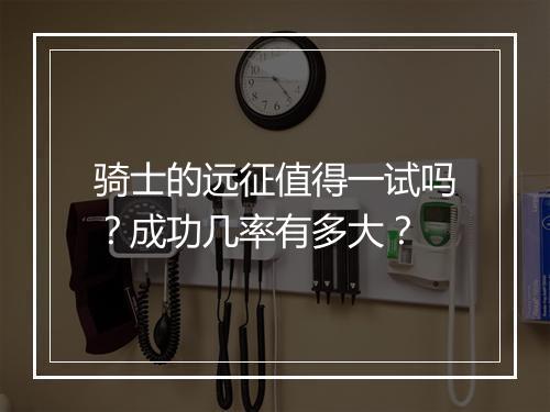 骑士的远征值得一试吗？成功几率有多大？
