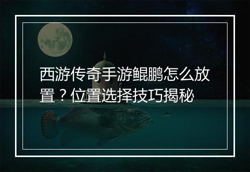 西游传奇手游鲲鹏怎么放置？位置选择技巧揭秘