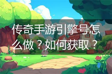 传奇手游引擎号怎么做？如何获取？