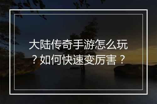大陆传奇手游怎么玩？如何快速变厉害？