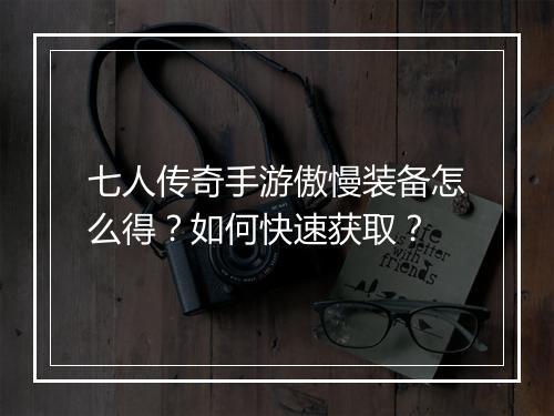 七人传奇手游傲慢装备怎么得？如何快速获取？