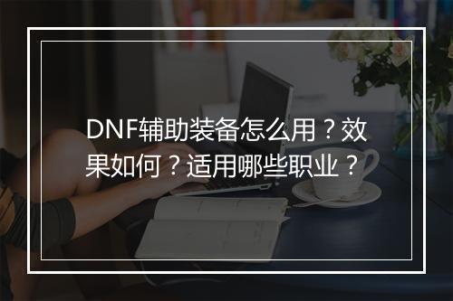 DNF辅助装备怎么用？效果如何？适用哪些职业？