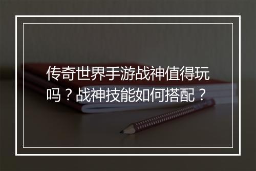 传奇世界手游战神值得玩吗？战神技能如何搭配？