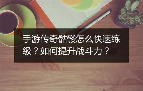 手游传奇骷髅怎么快速练级？如何提升战斗力？