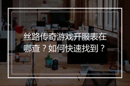 丝路传奇游戏开服表在哪查？如何快速找到？