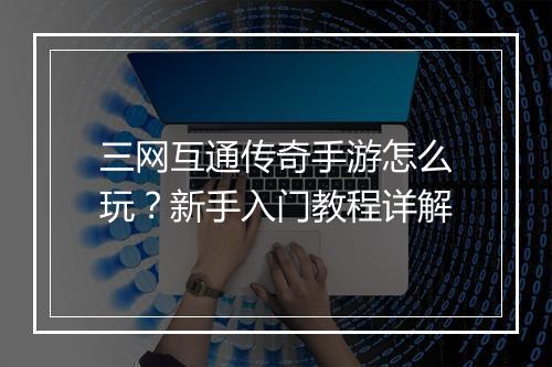 三网互通传奇手游怎么玩？新手入门教程详解
