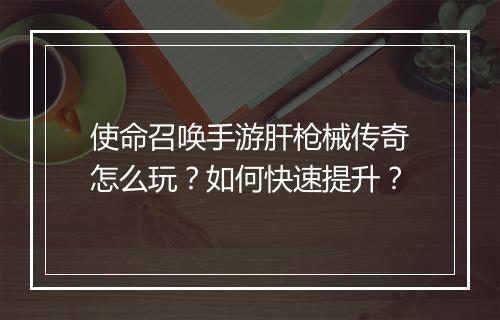 使命召唤手游肝枪械传奇怎么玩？如何快速提升？