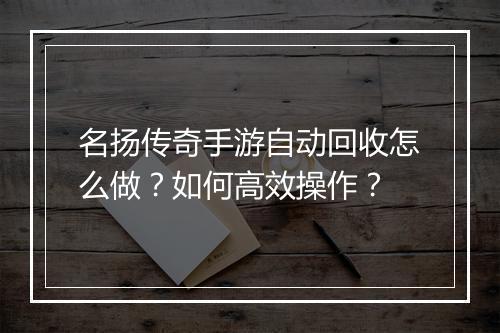 名扬传奇手游自动回收怎么做？如何高效操作？