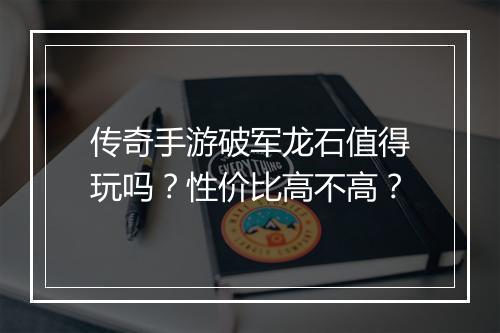 传奇手游破军龙石值得玩吗？性价比高不高？