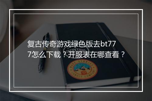 复古传奇游戏绿色版去bt777怎么下载？开服表在哪查看？
