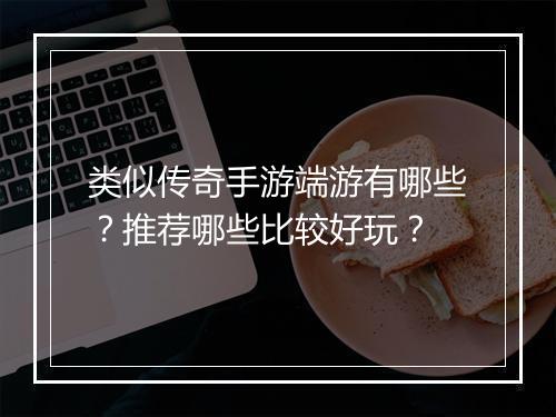 类似传奇手游端游有哪些？推荐哪些比较好玩？