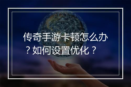 传奇手游卡顿怎么办？如何设置优化？