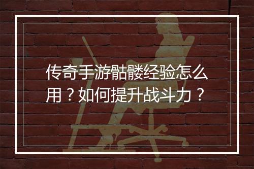 传奇手游骷髅经验怎么用？如何提升战斗力？