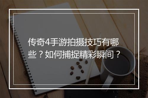 传奇4手游拍摄技巧有哪些？如何捕捉精彩瞬间？