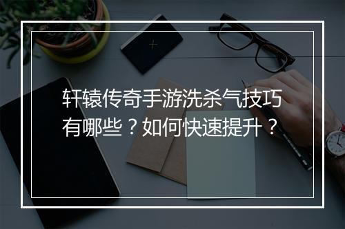 轩辕传奇手游洗杀气技巧有哪些？如何快速提升？