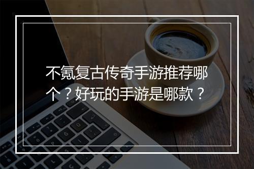 不氪复古传奇手游推荐哪个？好玩的手游是哪款？