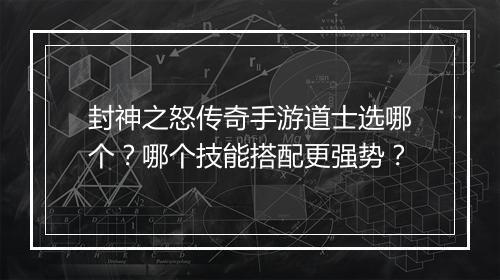 封神之怒传奇手游道士选哪个？哪个技能搭配更强势？
