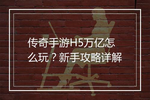 传奇手游H5万亿怎么玩？新手攻略详解