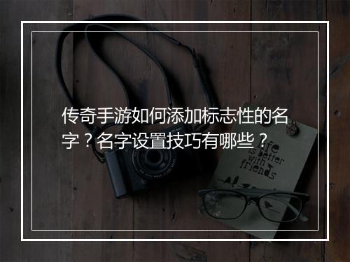 传奇手游如何添加标志性的名字？名字设置技巧有哪些？