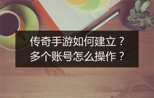 传奇手游如何建立？多个账号怎么操作？