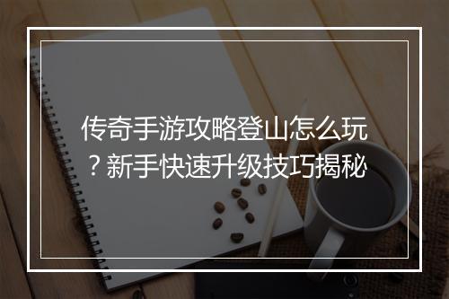 传奇手游攻略登山怎么玩？新手快速升级技巧揭秘